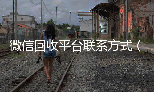 微信回收平台联24小时靠谱收微信平台系方式（微信回收平台怎么找）